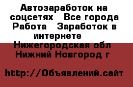 Автозаработок на соцсетях - Все города Работа » Заработок в интернете   . Нижегородская обл.,Нижний Новгород г.